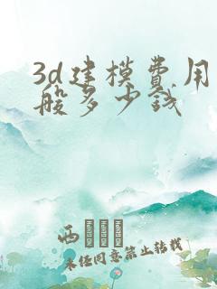 3d建模费用一般多少钱