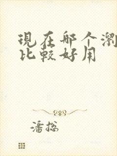 现在哪个浏览器比较好用