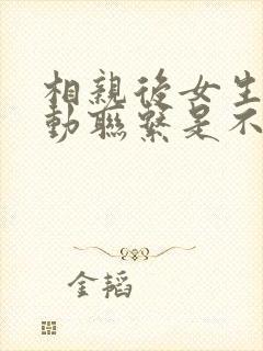 相亲后女生不主动联系是不是没戏了