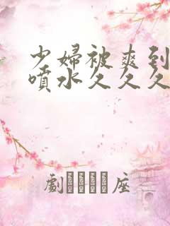 少妇被爽到高潮喷水久久久