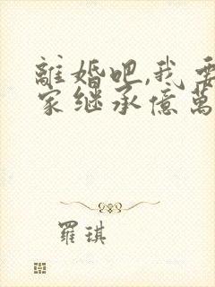 离婚吧,我要回家继承亿万家产看