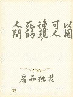 人死后可以和阴间的亲人团聚吗