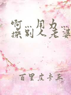 啊…用力…操我操别人老婆