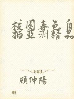 校园春色自拍偷拍亚洲精品