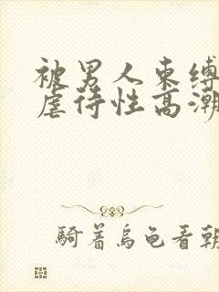 被男人束缚捆绑虐待性高潮奴役调教