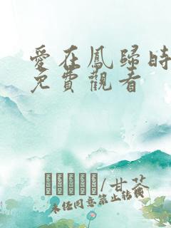 爱在凤归时短剧免费观看