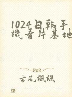1024日韩手机看片基地
