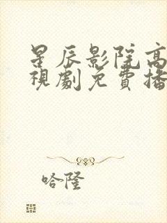 星辰影院高清电视剧免费播放在线观看