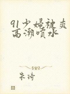 91少妇被爽到高潮喷水