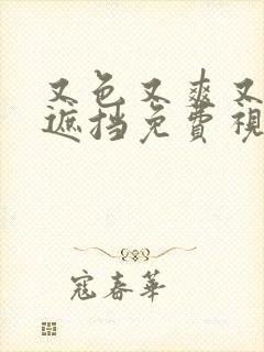 又色又爽又黄无遮挡免费视频网站