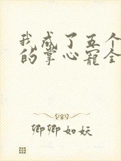 我成了五个大佬的掌心宠全文免费漫画