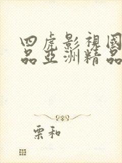 四虎影视国产精品亚洲精品视频