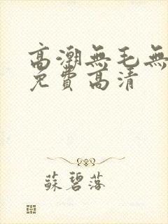 高潮无毛无遮挡免费高清