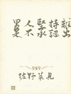 男人坚持离婚但是不承认出轨