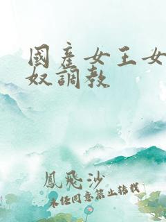 国产女王女奴男奴调教