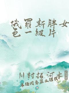 俄罗斯胖女人黄色一级片