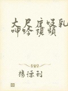 大尺度吸乳娇喘呻吟视频