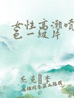 女性高潮喷水黄色一级片