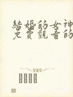 结婚的女神韩剧免费观看的电视剧