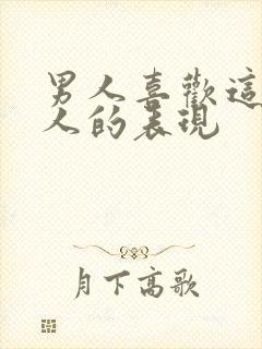 男人喜欢这个女人的表现