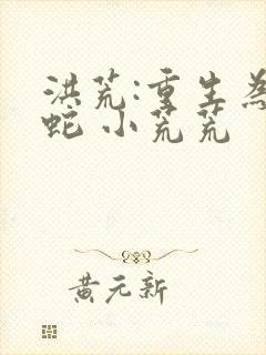 洪荒:重生为祖蛇 小荒荒