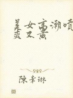 美女高潮喷水又爽又黄