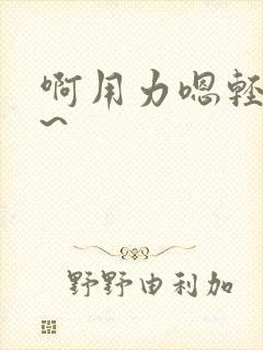 啊用力嗯轻一点~