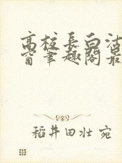 高校长白沽无弹窗笔趣阁最新章节