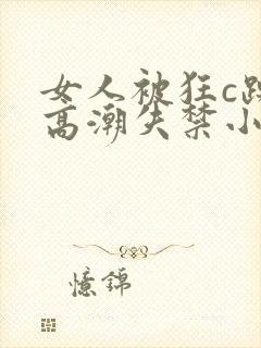 女人被狂c躁到高潮失禁小说