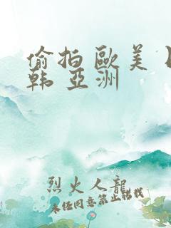 偷拍 欧美 日韩 亚洲