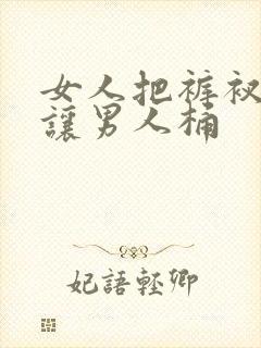 女人把裤衩脱了让男人桶