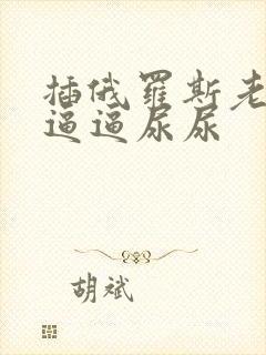 插俄罗斯老太太逼逼尿尿