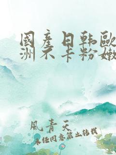 国产日韩欧美亚洲不卡粉嫩