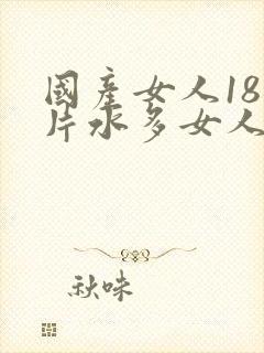 国产女人18毛片水多女人