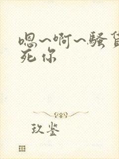 嗯~啊~骚货操死你