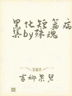 黑化短篇病娇合集by殊魂