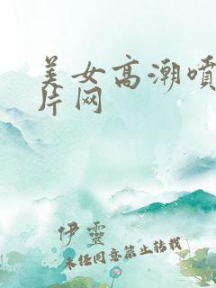 美女高潮喷水毛片网