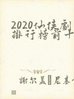2020仙侠剧排行榜前十名