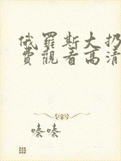 俄罗斯大扔子免费观看高清