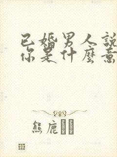 已婚男人说喜欢你是什么意思