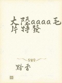大陆aaaa毛片特发