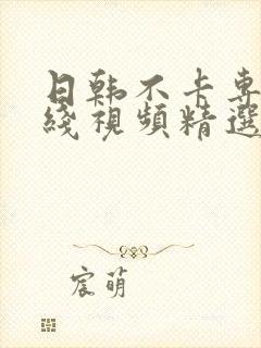 日韩不卡专区在线视频精选