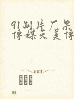 91制片厂果冻传媒天美传媒