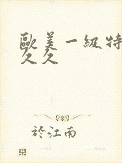 欧美一级特黄久久久