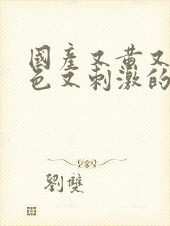 国产又黄又爽又色又刺激的视频网站