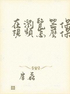 在浏览器保存的视频怎么保存到手机