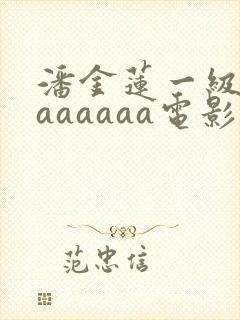 潘金莲一级淫片aaaaaa电影
