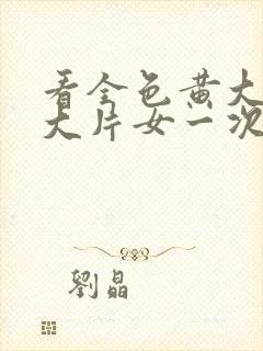 看全色黄大色黄大片女一次牛中国大