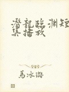 潜龙临渊短剧全集播放