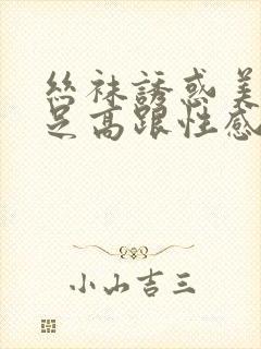 丝袜诱惑美腿玉足高跟性感久久